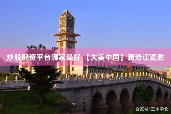 炒股配资平台哪家最好 【大美中国】澜沧江览胜