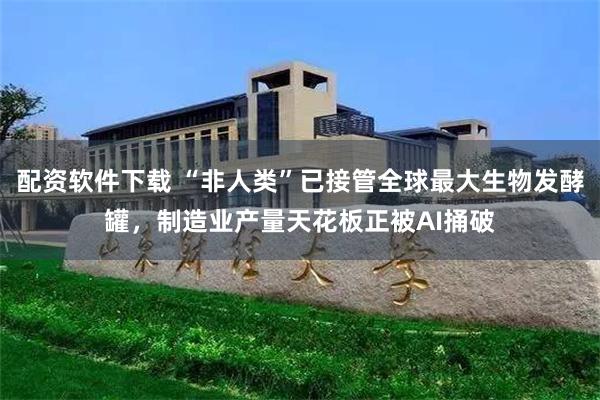 配资软件下载 “非人类”已接管全球最大生物发酵罐，制造业产量天花板正被AI捅破