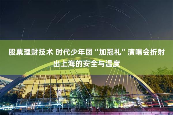 股票理财技术 时代少年团“加冠礼”演唱会折射出上海的安全与温度