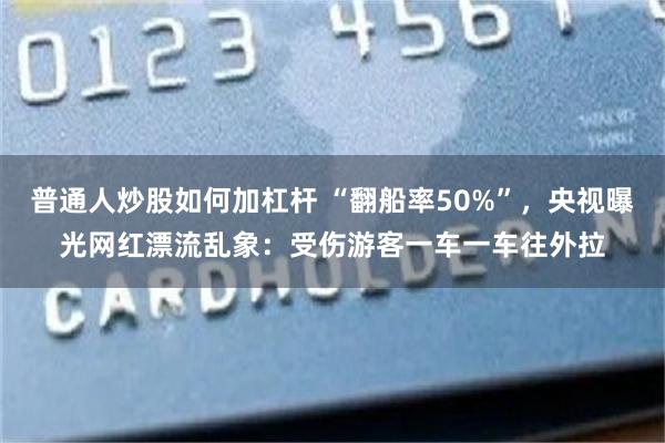 普通人炒股如何加杠杆 “翻船率50%”，央视曝光网红漂流乱象：受伤游客一车一车往外拉