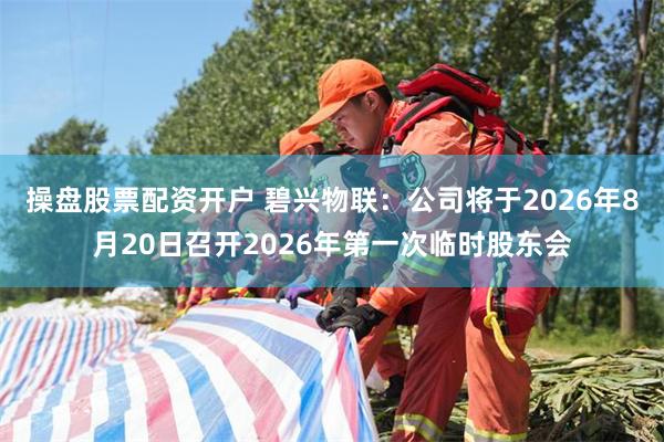 操盘股票配资开户 碧兴物联：公司将于2026年8月20日召开2026年第一次临时股东会