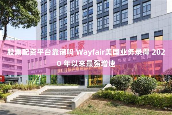 股票配资平台靠谱吗 Wayfair美国业务录得 2020 年以来最强增速