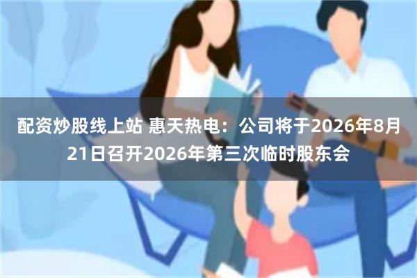 配资炒股线上站 惠天热电：公司将于2026年8月21日召开2026年第三次临时股东会