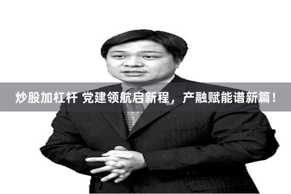 炒股加杠杆 党建领航启新程，产融赋能谱新篇！
