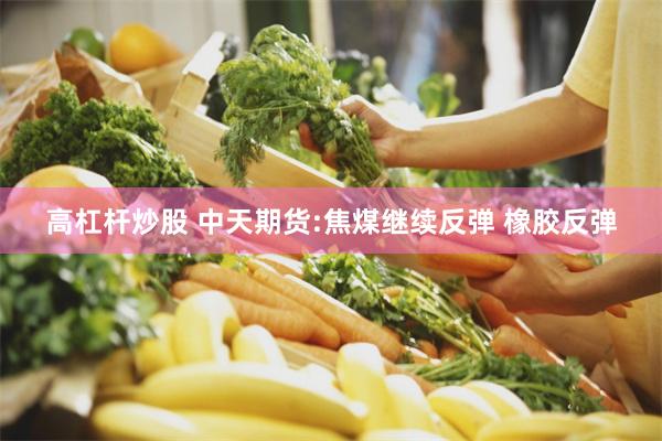 高杠杆炒股 中天期货:焦煤继续反弹 橡胶反弹