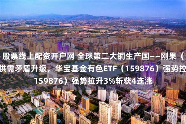 股票线上配资开户网 全球第二大铜生产国——刚果（金）禁令来袭！供需矛盾升级，华宝基金有色ETF（159876）强势拉升3%斩获4连涨