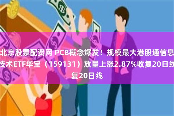 北京股票配资网 PCB概念爆发!规模最大港股通信息技术ETF华宝(159131)放量上涨2.87%收复20日线
