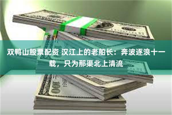 双鸭山股票配资 汉江上的老船长：奔波逐浪十一载，只为那渠北上清流