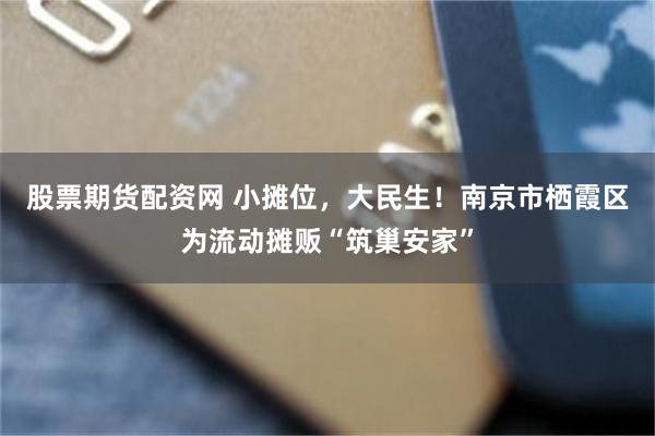 股票期货配资网 小摊位，大民生！南京市栖霞区为流动摊贩“筑巢安家”