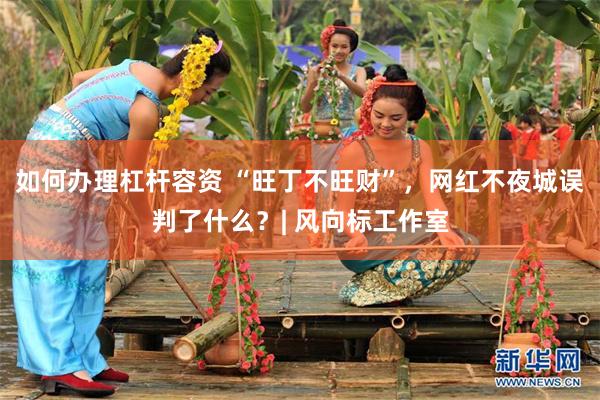 如何办理杠杆容资 “旺丁不旺财”，网红不夜城误判了什么？| 风向标工作室