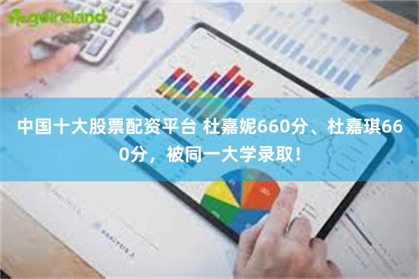 中国十大股票配资平台 杜嘉妮660分、杜嘉琪660分，被同一大学录取！