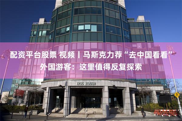 配资平台股票 视频丨马斯克力荐“去中国看看”外国游客：这里值得反复探索