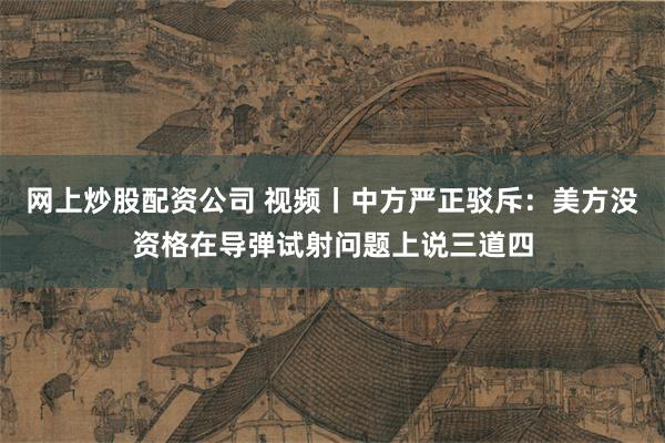网上炒股配资公司 视频丨中方严正驳斥：美方没资格在导弹试射问题上说三道四