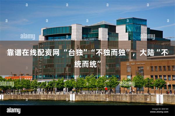 靠谱在线配资网 “台独”“不独而独”，大陆“不统而统”