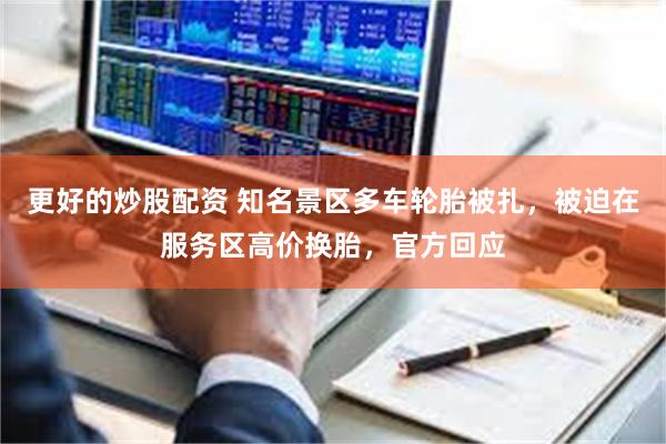 更好的炒股配资 知名景区多车轮胎被扎，被迫在服务区高价换胎，官方回应