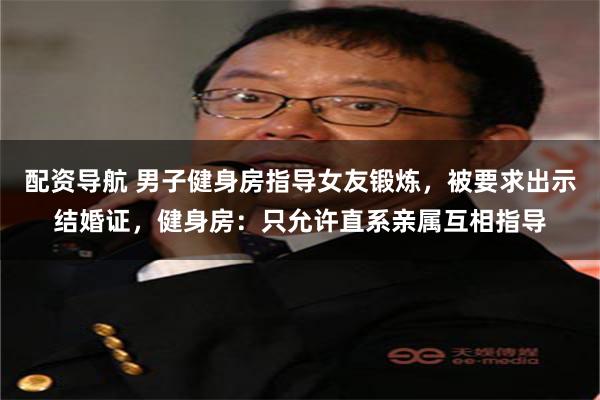 配资导航 男子健身房指导女友锻炼，被要求出示结婚证，健身房：只允许直系亲属互相指导