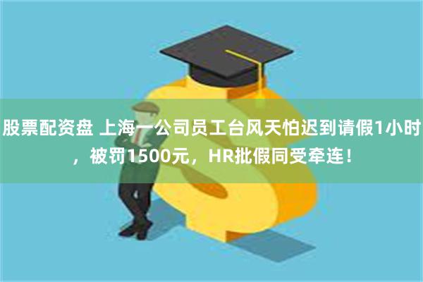 股票配资盘 上海一公司员工台风天怕迟到请假1小时，被罚1500元，HR批假同受牵连！