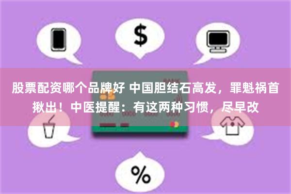 股票配资哪个品牌好 中国胆结石高发，罪魁祸首揪出！中医提醒：有这两种习惯，尽早改