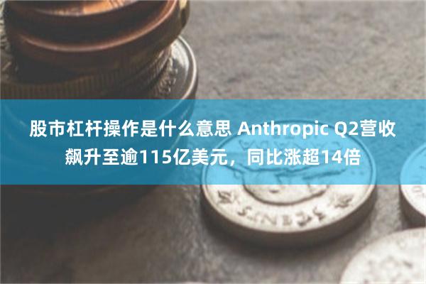 股市杠杆操作是什么意思 Anthropic Q2营收飙升至逾115亿美元，同比涨超14倍