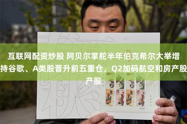 互联网配资炒股 阿贝尔掌舵半年伯克希尔大举增持谷歌、A类股晋升前五重仓，Q2加码航空和房产股