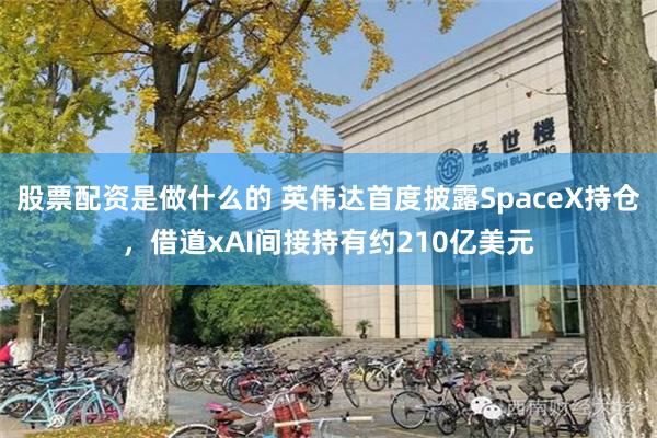 股票配资是做什么的 英伟达首度披露SpaceX持仓，借道xAI间接持有约210亿美元