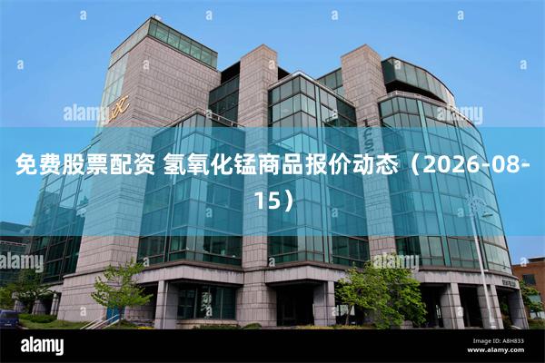 免费股票配资 氢氧化锰商品报价动态（2026-08-15）