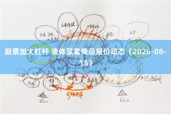股票加大杠杆 液体尿素商品报价动态（2026-08-15）
