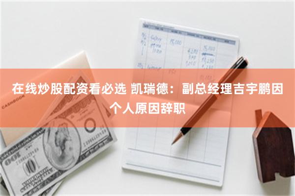 在线炒股配资看必选 凯瑞德：副总经理吉宇鹏因个人原因辞职