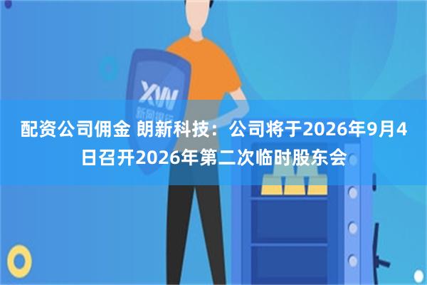 配资公司佣金 朗新科技：公司将于2026年9月4日召开2026年第二次临时股东会