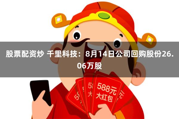 股票配资炒 千里科技：8月14日公司回购股份26.06万股