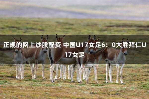 正规的网上炒股配资 中国U17女足6：0大胜拜仁U17女足