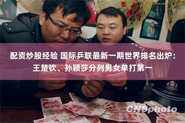 配资炒股经验 国际乒联最新一期世界排名出炉：王楚钦、孙颖莎分列男女单打第一