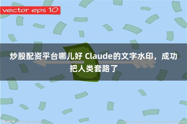 炒股配资平台哪儿好 Claude的文字水印，成功把人类套路了