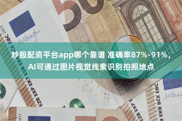 炒股配资平台app哪个靠谱 准确率87%-91%，AI可通过图片视觉线索识别拍照地点