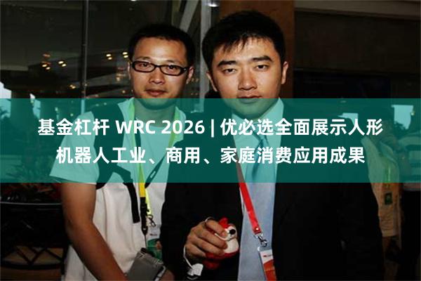 基金杠杆 WRC 2026 | 优必选全面展示人形机器人工业、商用、家庭消费应用成果