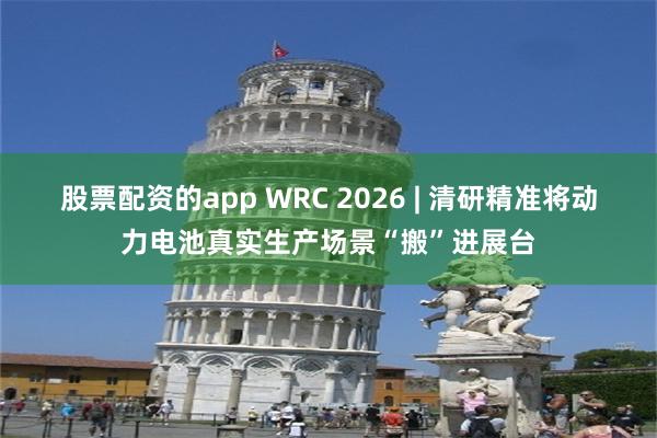 股票配资的app WRC 2026 | 清研精准将动力电池真实生产场景“搬”进展台