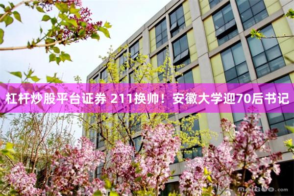 杠杆炒股平台证券 211换帅！安徽大学迎70后书记
