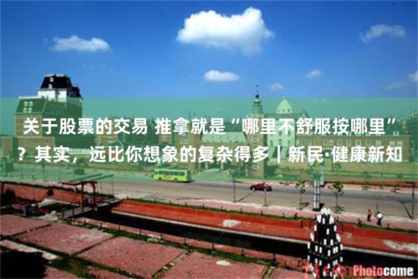 关于股票的交易 推拿就是“哪里不舒服按哪里”？其实，远比你想象的复杂得多｜新民·健康新知