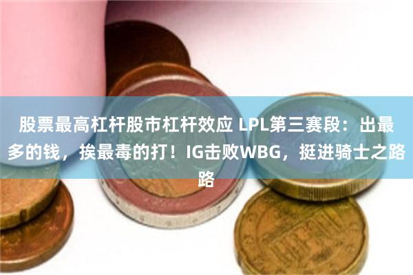 股票最高杠杆股市杠杆效应 LPL第三赛段：出最多的钱，挨最毒的打！IG击败WBG，挺进骑士之路