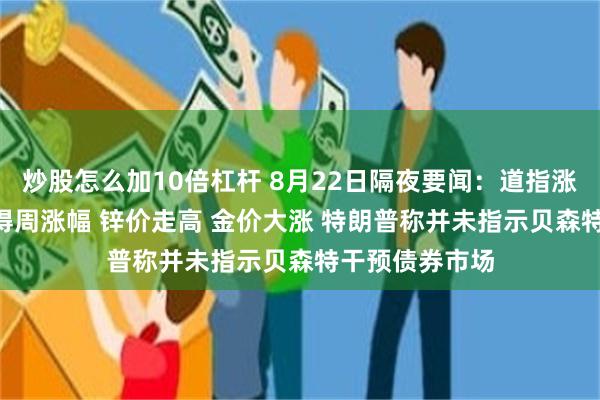 炒股怎么加10倍杠杆 8月22日隔夜要闻：道指涨约1% 油价录得周涨幅 锌价走高 金价大涨 特朗普称并未指示贝森特干预债券市场