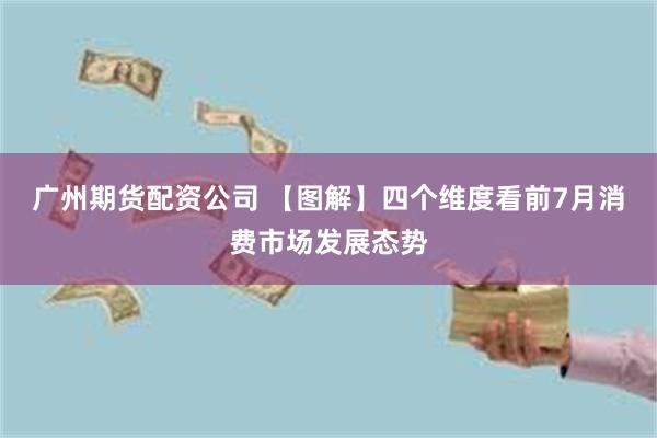 广州期货配资公司 【图解】四个维度看前7月消费市场发展态势