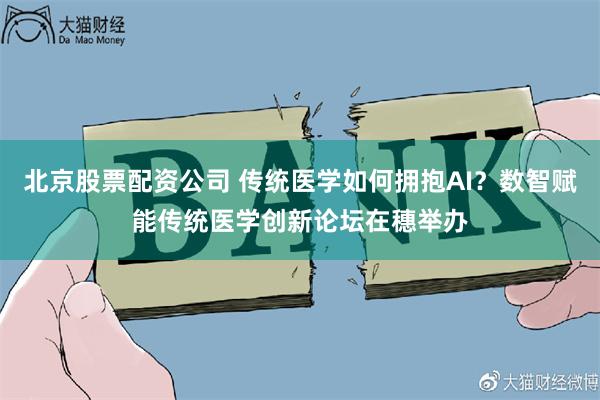 北京股票配资公司 传统医学如何拥抱AI？数智赋能传统医学创新论坛在穗举办