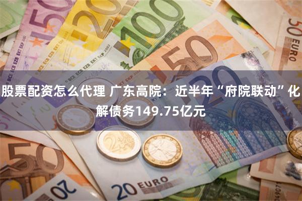 股票配资怎么代理 广东高院：近半年“府院联动”化解债务149.75亿元