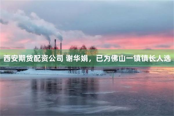 西安期货配资公司 谢华娟，已为佛山一镇镇长人选