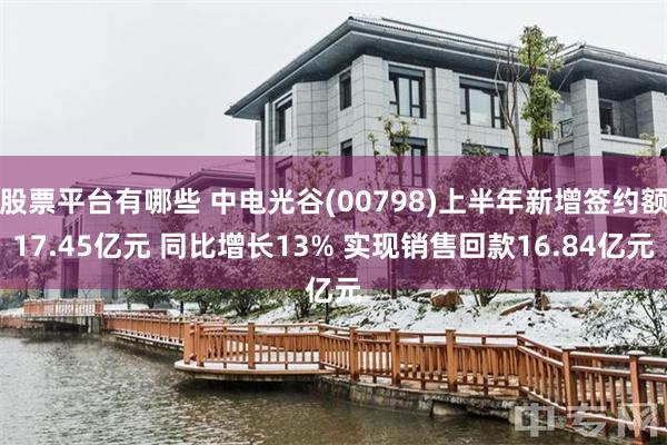 股票平台有哪些 中电光谷(00798)上半年新增签约额17.45亿元 同比增长13% 实现销售回款16.84亿元