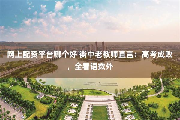网上配资平台哪个好 衡中老教师直言：高考成败，全看语数外