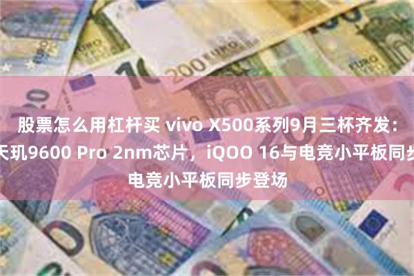 股票怎么用杠杆买 vivo X500系列9月三杯齐发：首发天玑9600 Pro 2nm芯片，iQOO 16与电竞小平板同步登场