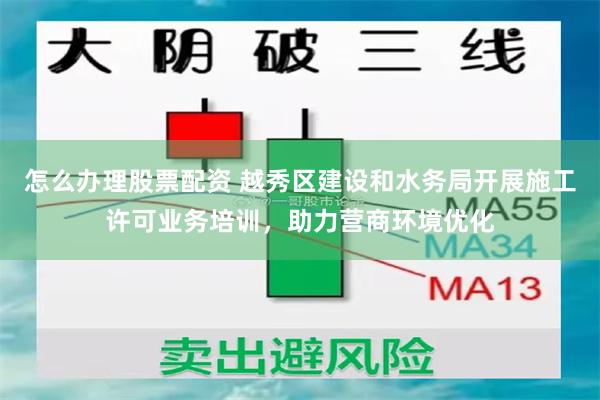 怎么办理股票配资 越秀区建设和水务局开展施工许可业务培训，助力营商环境优化