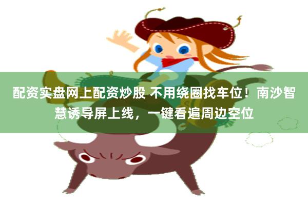 配资实盘网上配资炒股 不用绕圈找车位！南沙智慧诱导屏上线，一键看遍周边空位