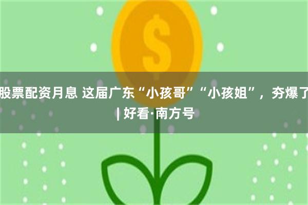 股票配资月息 这届广东“小孩哥”“小孩姐”，夯爆了 | 好看·南方号